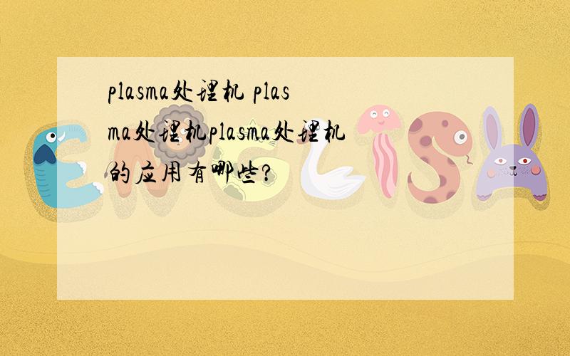 plasma处理机 plasma处理机plasma处理机的应用有哪些?