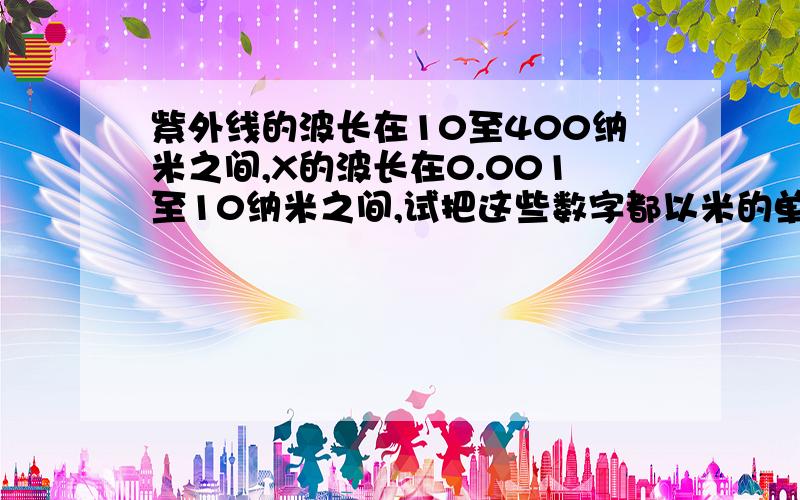 紫外线的波长在10至400纳米之间,X的波长在0.001至10纳米之间,试把这些数字都以米的单位表示出来