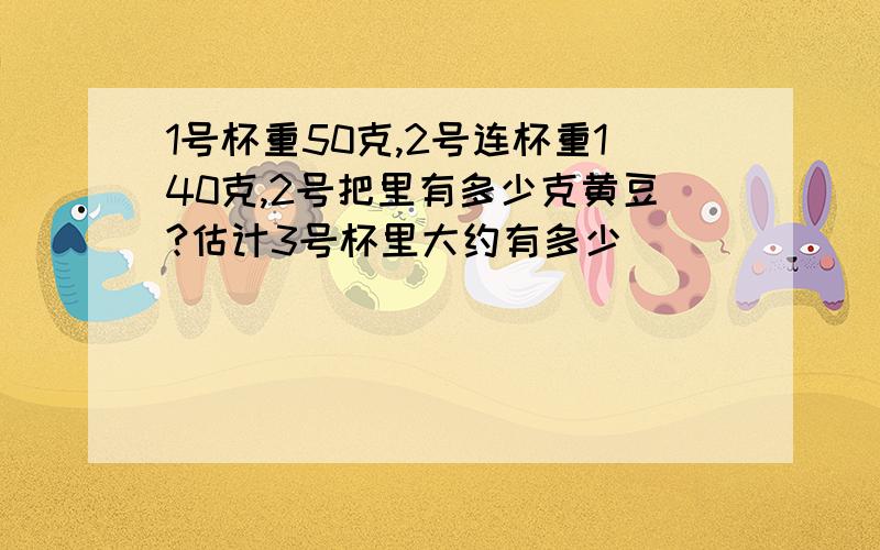 1号杯重50克,2号连杯重140克,2号把里有多少克黄豆?估计3号杯里大约有多少