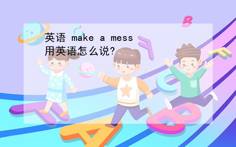 英语 make a mess用英语怎么说?