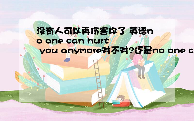 没有人可以再伤害你了 英语no one can hurt you anymore对不对?还是no one can't hurt you anymore?不要 no one can hurt you哦.我要强调“再”