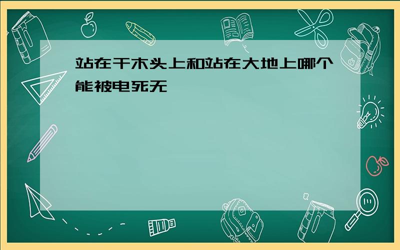 站在干木头上和站在大地上哪个能被电死无