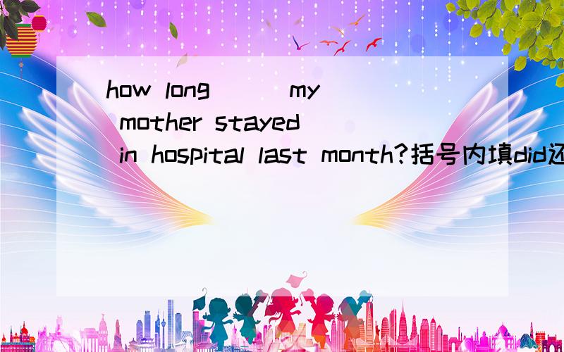 how long ( )my mother stayed in hospital last month?括号内填did还是was