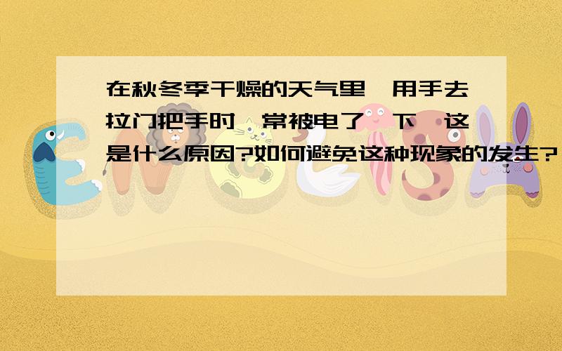 在秋冬季干燥的天气里,用手去拉门把手时,常被电了一下,这是什么原因?如何避免这种现象的发生?