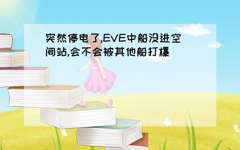 突然停电了,EVE中船没进空间站,会不会被其他船打爆