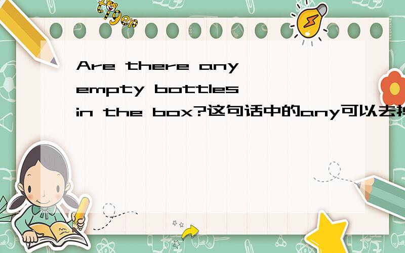 Are there any empty bottles in the box?这句话中的any可以去掉吗如果把any去掉,语法有没有错误,能得分吗