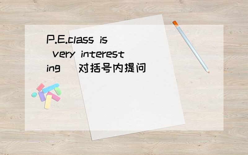 P.E.class is ( very interesting )对括号内提问