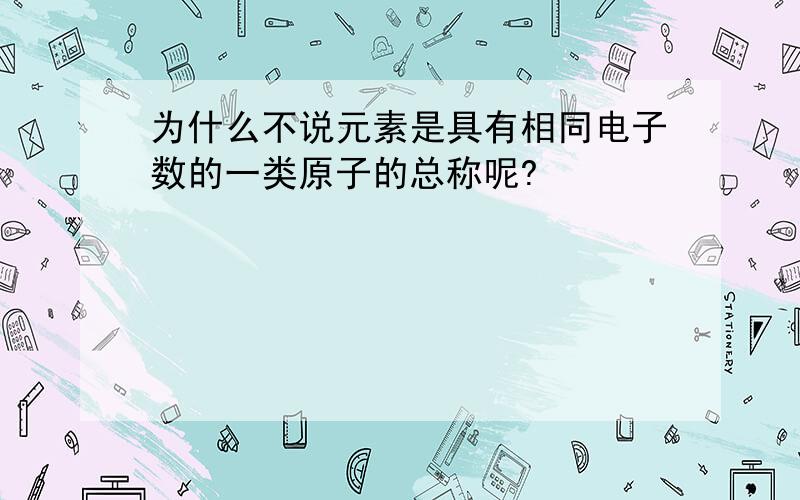 为什么不说元素是具有相同电子数的一类原子的总称呢?