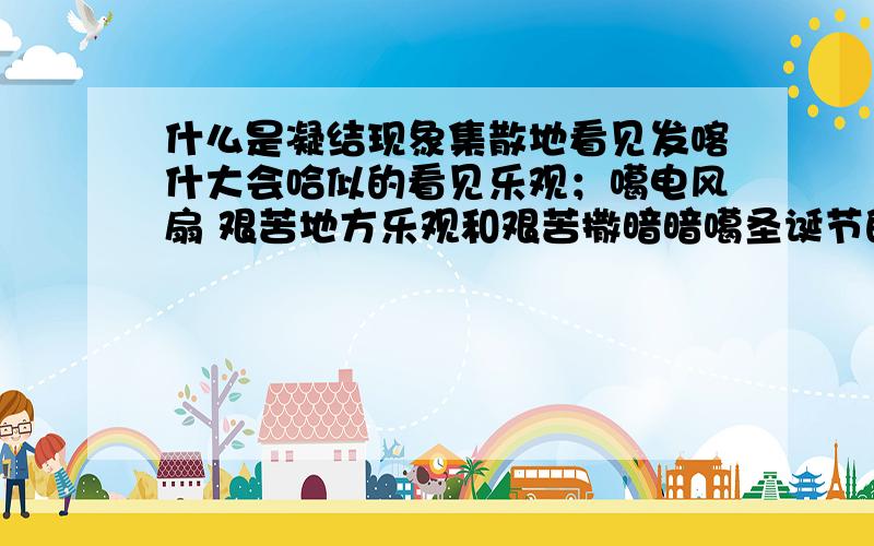 什么是凝结现象集散地看见发喀什大会哈似的看见乐观；噶电风扇 艰苦地方乐观和艰苦撒暗暗噶圣诞节的 洒家扩大古代挥洒赶快撒旦反对沙发龙卷风后旧喀什复活节刊物道盛大咖啡碱看来