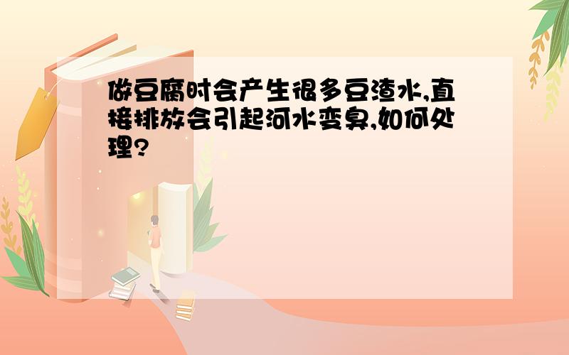 做豆腐时会产生很多豆渣水,直接排放会引起河水变臭,如何处理?