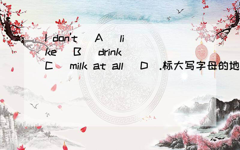 I don't [A] like [B] drink [C] milk at all [D].标大写字母的地方有一处有错,请找出并改正.下同Can you see [A] any different [B] between [C] the two pictures [D].