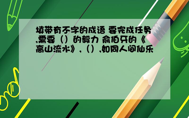 填带有不字的成语 要完成任务,需要（）的毅力 俞伯牙的《高山流水》,（）,如同人间仙乐