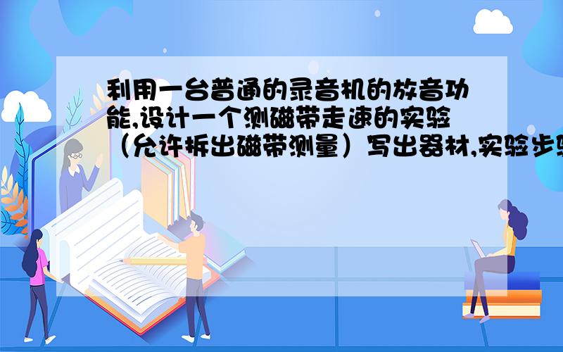 利用一台普通的录音机的放音功能,设计一个测磁带走速的实验（允许拆出磁带测量）写出器材,实验步骤以及计算公式（急）