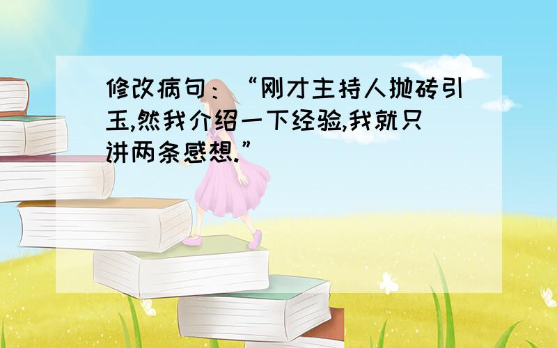 修改病句：“刚才主持人抛砖引玉,然我介绍一下经验,我就只讲两条感想.”