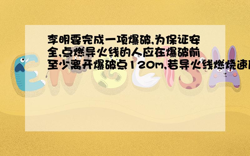 李明要完成一项爆破,为保证安全,点燃导火线的人应在爆破前至少离开爆破点120m,若导火线燃烧速度为0.75m/s,人跑步速度是4.5m/s,导火线长度至少为xm才能保证安全,不等式?