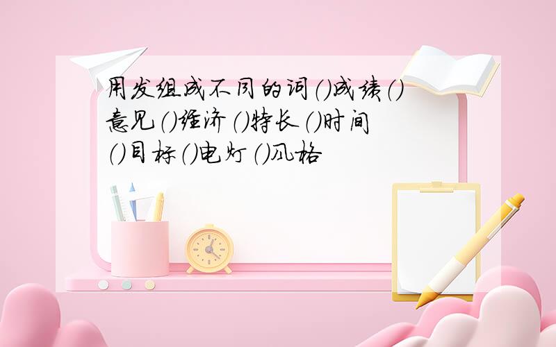 用发组成不同的词（）成绩（）意见（）经济（）特长（）时间（）目标（）电灯（）风格