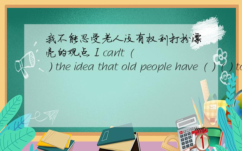 我不能忍受老人没有权利打扮漂亮的观点 I can't ( ) the idea that old people have ( ) ( ) to be ( )补全句子SD（速度 ）