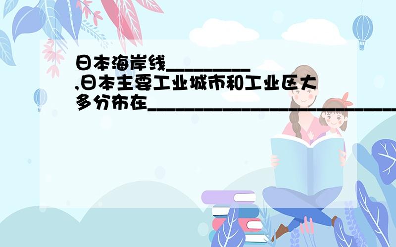 日本海岸线_________,日本主要工业城市和工业区大多分布在______________________________.