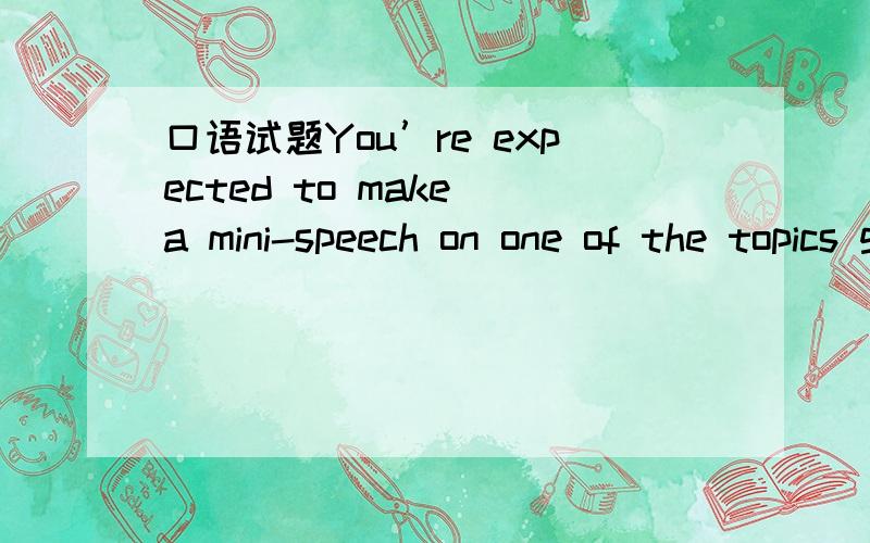 口语试题You’re expected to make a mini-speech on one of the topics given in the following list and then answer 2 questions presented by the teacher.Topics:1.I Believe in/ don’t Believe in Miracles.2.The Real Disaster in My Eyes3.Make Some Int