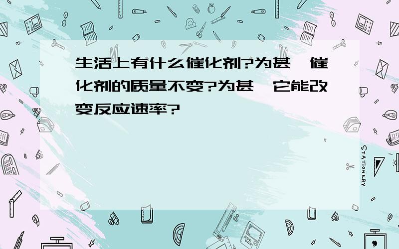 生活上有什么催化剂?为甚麽催化剂的质量不变?为甚麽它能改变反应速率?