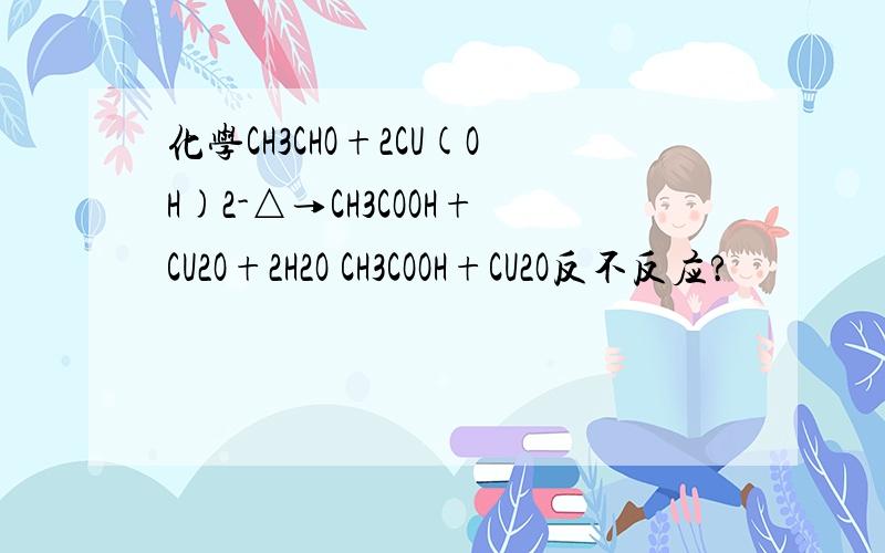 化学CH3CHO+2CU(OH)2-△→CH3COOH+CU2O+2H2O CH3COOH+CU2O反不反应?