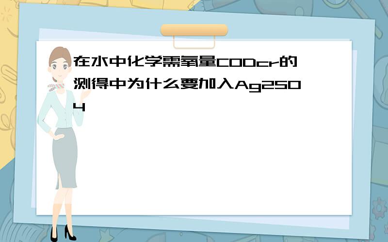 在水中化学需氧量CODcr的测得中为什么要加入Ag2SO4,