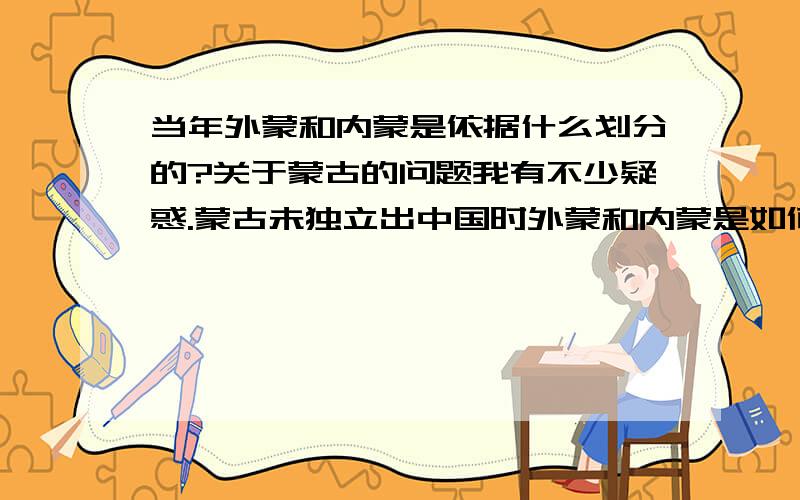 当年外蒙和内蒙是依据什么划分的?关于蒙古的问题我有不少疑惑.蒙古未独立出中国时外蒙和内蒙是如何划分的?是由何时划分的?蒙古独立的时候,为什么内蒙会留在中国?