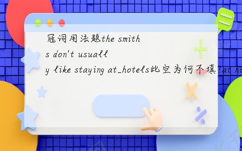 冠词用法题the smiths don't usually like staying at_hotels此空为何不填?at hotels有这样的说法吗,我只记得有at hotel啊,网上也没查到,stay at home我当然熟悉,可是这里hotel是复数啊,有过stay at homes的用法吗?li