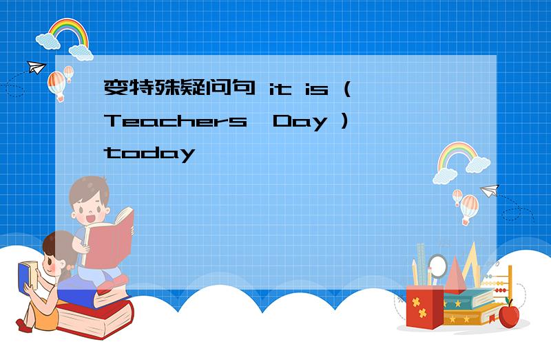 变特殊疑问句 it is (Teachers'Day )today