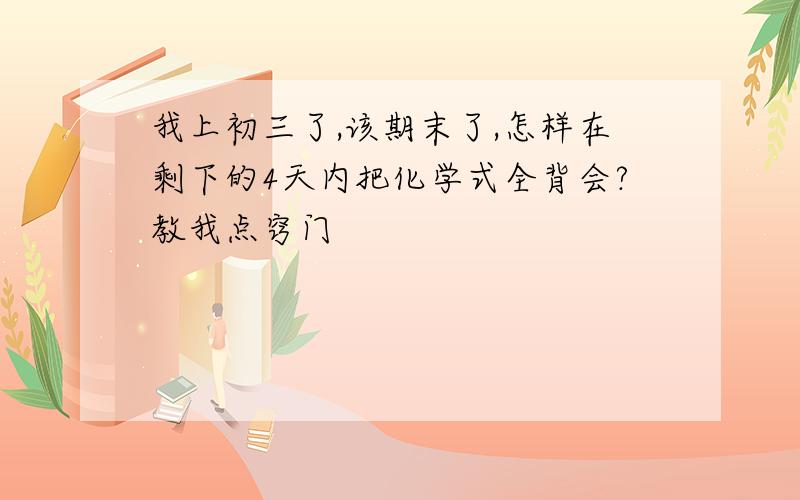 我上初三了,该期末了,怎样在剩下的4天内把化学式全背会?教我点窍门