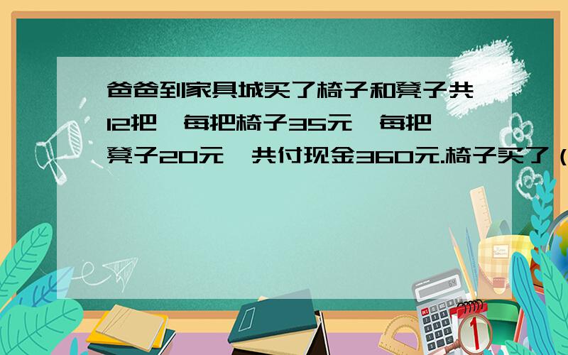 爸爸到家具城买了椅子和凳子共12把,每把椅子35元,每把凳子20元,共付现金360元.椅子买了（）把.