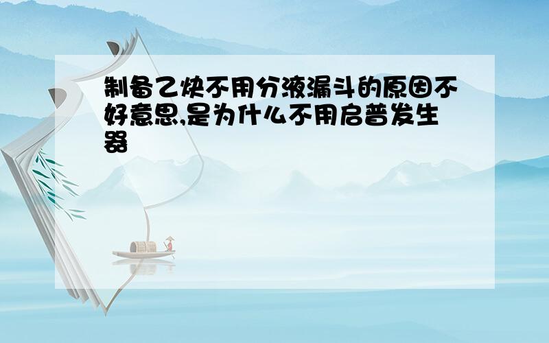 制备乙炔不用分液漏斗的原因不好意思,是为什么不用启普发生器