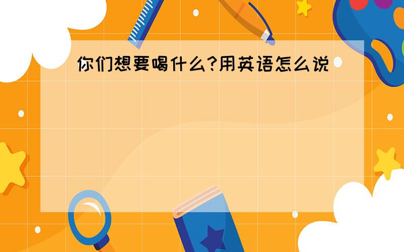 你们想要喝什么?用英语怎么说