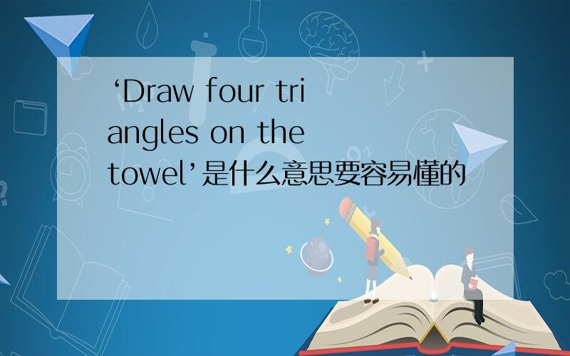 ‘Draw four triangles on the towel’是什么意思要容易懂的