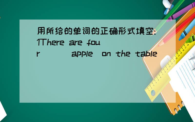 用所给的单词的正确形式填空:1There are four( )(apple)on the table