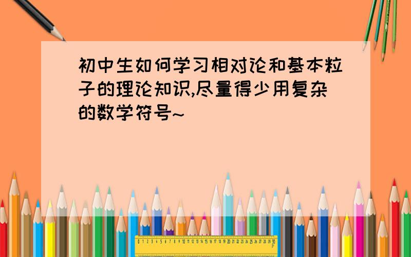 初中生如何学习相对论和基本粒子的理论知识,尽量得少用复杂的数学符号~