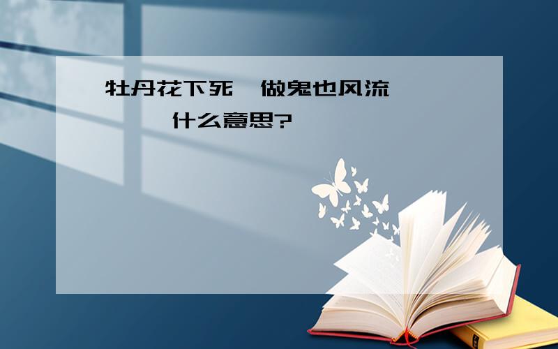 牡丹花下死  做鬼也风流       什么意思?