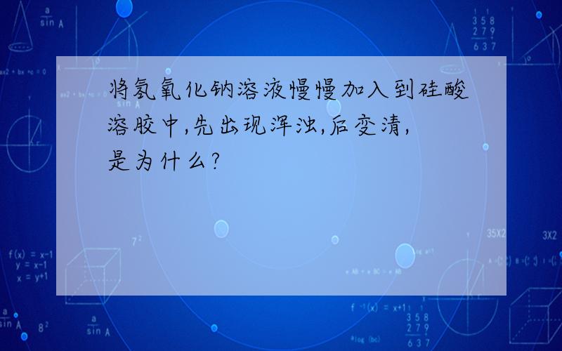 将氢氧化钠溶液慢慢加入到硅酸溶胶中,先出现浑浊,后变清,是为什么?