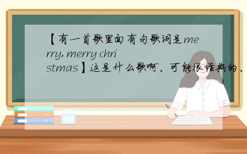 【有一首歌里面有句歌词是merry,merry christmas】这是什么歌啊、可能很经典的、没找到啊我