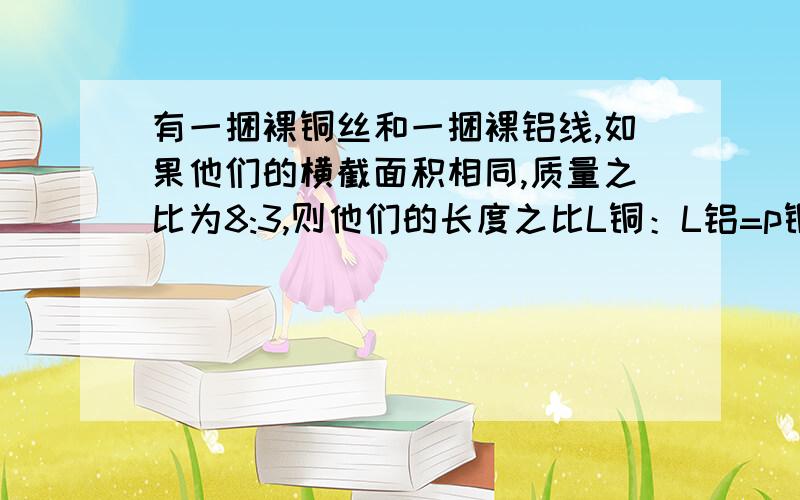 有一捆裸铜丝和一捆裸铝线,如果他们的横截面积相同,质量之比为8:3,则他们的长度之比L铜：L铝=p铜=8.9x10^3kg/m^3p铝=2.7x10^3kg/m^3