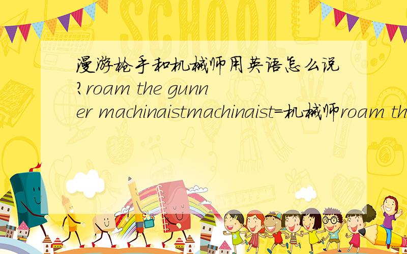 漫游枪手和机械师用英语怎么说?roam the gunner machinaistmachinaist=机械师roam the gunner =漫游枪手