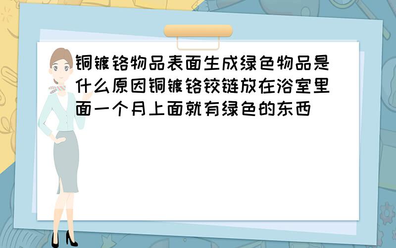 铜镀铬物品表面生成绿色物品是什么原因铜镀铬铰链放在浴室里面一个月上面就有绿色的东西