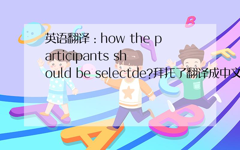 英语翻译：how the participants should be selectde?拜托了翻译成中文