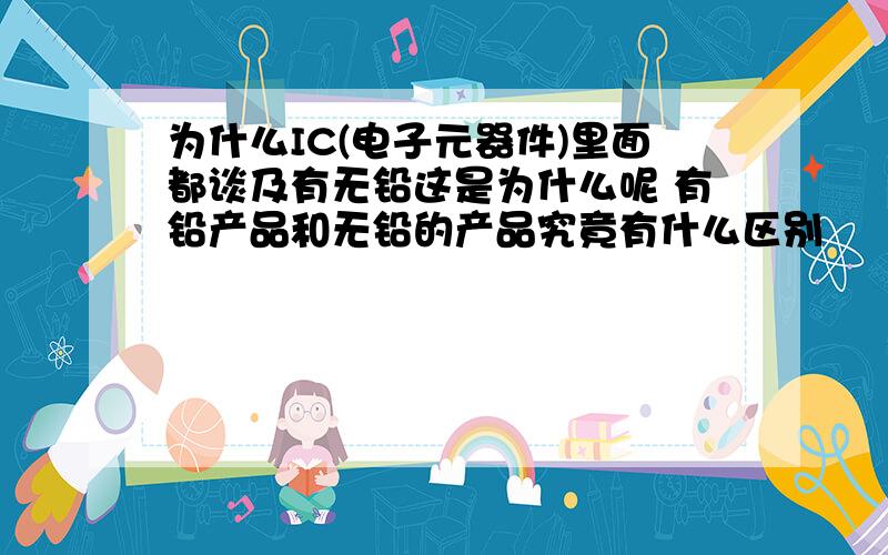 为什么IC(电子元器件)里面都谈及有无铅这是为什么呢 有铅产品和无铅的产品究竟有什么区别