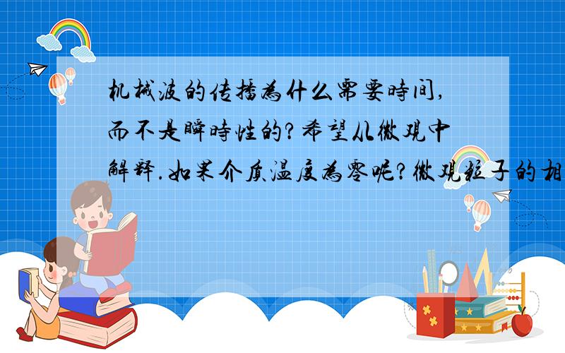 机械波的传播为什么需要时间,而不是瞬时性的?希望从微观中解释.如果介质温度为零呢?微观粒子的相互作用，也就是粒子间距离变化-作用力变化-运动-距离变化----循环往复，这个过程一定