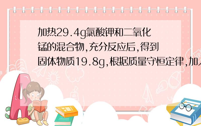 加热29.4g氯酸钾和二氧化锰的混合物,充分反应后,得到固体物质19.8g,根据质量守恒定律,加入催化剂的质要详细过程