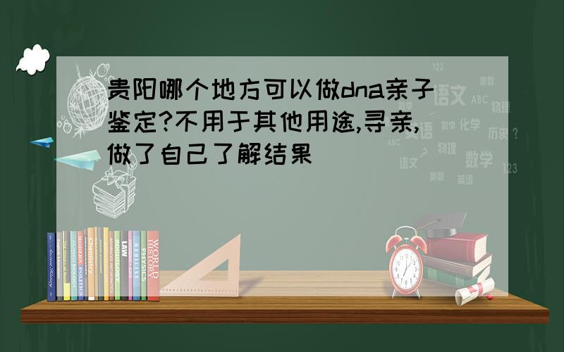 贵阳哪个地方可以做dna亲子鉴定?不用于其他用途,寻亲,做了自己了解结果