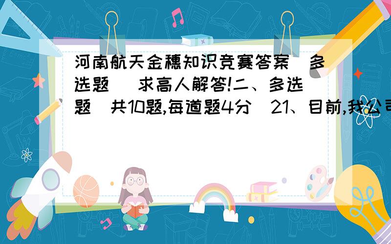 河南航天金穗知识竞赛答案（多选题） 求高人解答!二、多选题（共10题,每道题4分）21、目前,我公司为广大客户免费提供服务的产品是：_______.   A、远程抄报税系统  B、车购税系统  C、发票