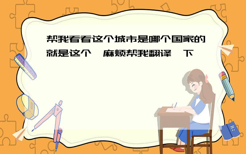 帮我看看这个城市是哪个国家的就是这个,麻烦帮我翻译一下,