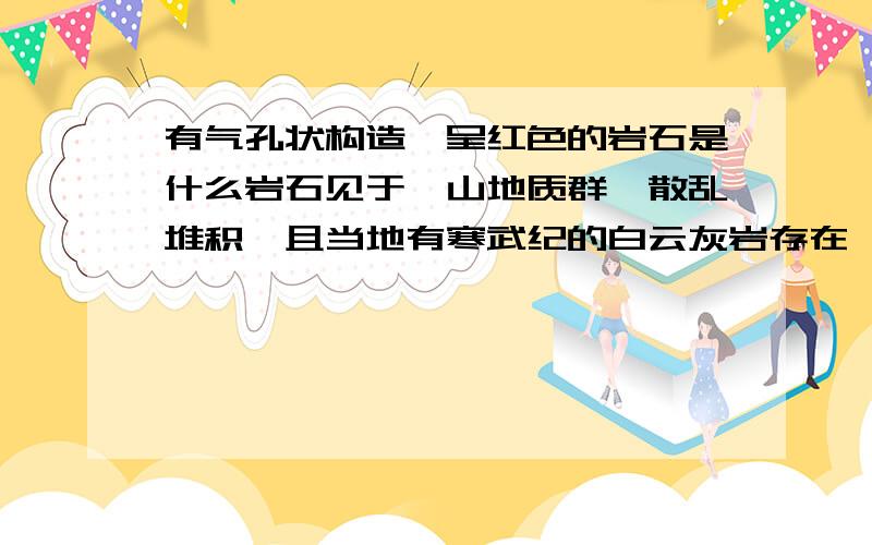 有气孔状构造,呈红色的岩石是什么岩石见于嵩山地质群,散乱堆积,且当地有寒武纪的白云灰岩存在